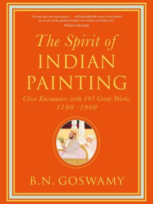 The Spirit of Indian Painting: Close Encounters with 101 Great Works B N Goswami